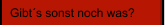 Gibt´s sonst noch was?
